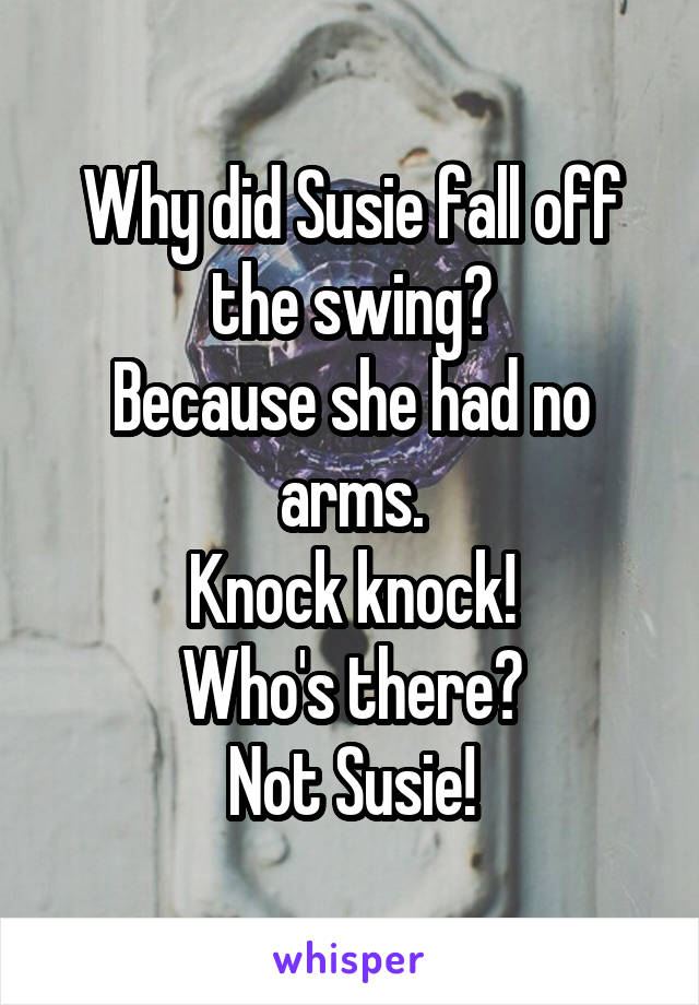 Why did Susie fall off the swing?
Because she had no arms.
Knock knock!
Who's there?
Not Susie!