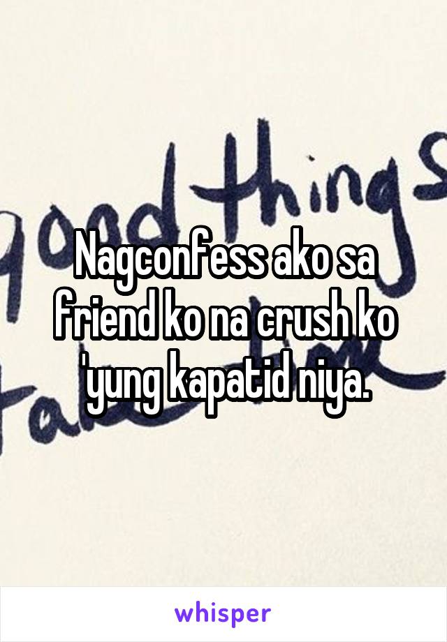 Nagconfess ako sa friend ko na crush ko 'yung kapatid niya.