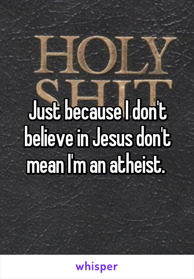 Just because I don't believe in Jesus don't mean I'm an atheist. 