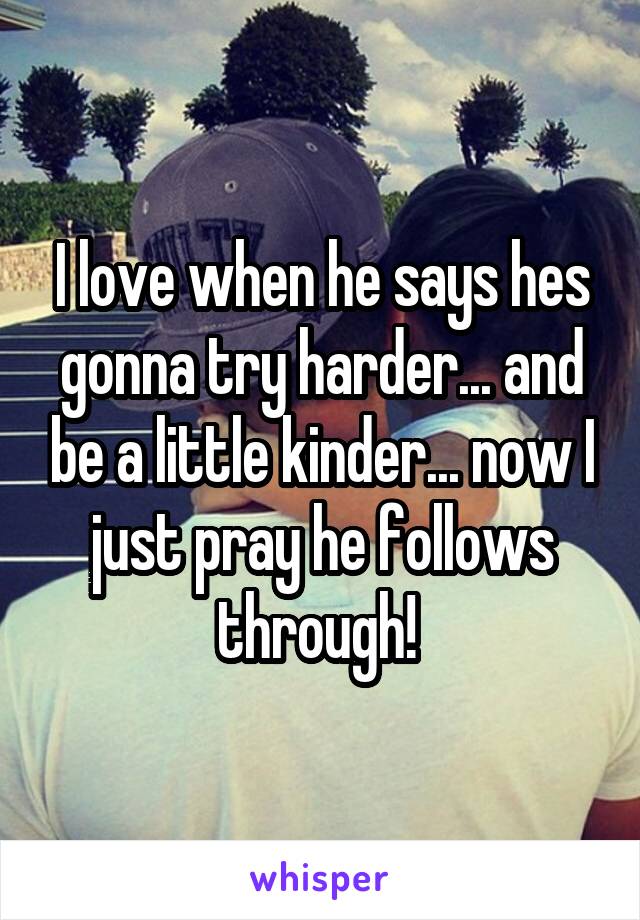 I love when he says hes gonna try harder... and be a little kinder... now I just pray he follows through! 