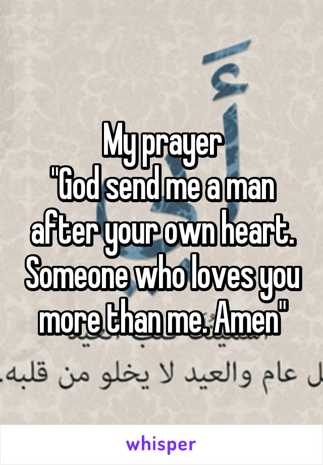 My prayer
"God send me a man after your own heart. Someone who loves you more than me. Amen"