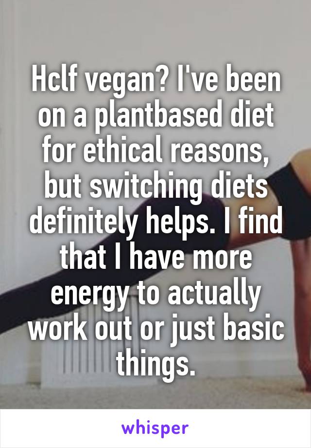 Hclf vegan? I've been on a plantbased diet for ethical reasons, but switching diets definitely helps. I find that I have more energy to actually work out or just basic things.