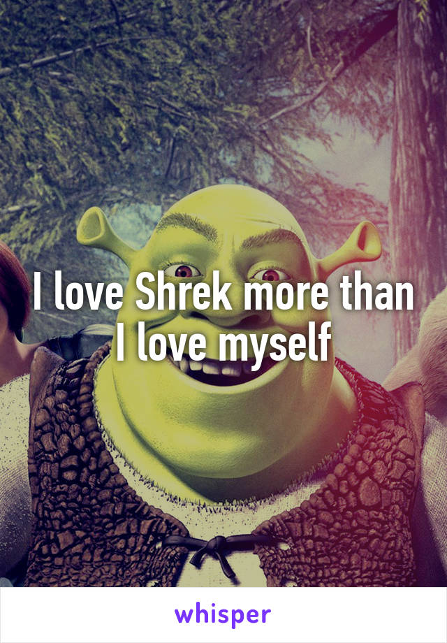 I love Shrek more than I love myself