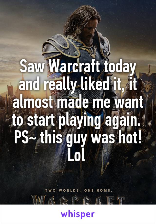 Saw Warcraft today and really liked it, it almost made me want to start playing again.  PS~ this guy was hot! Lol 