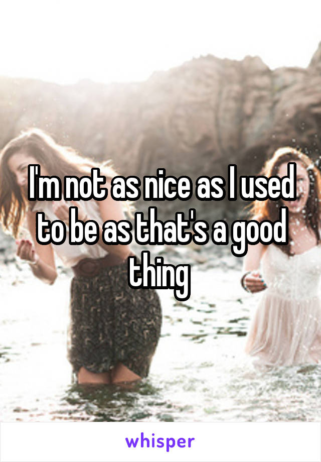 I'm not as nice as I used to be as that's a good thing 