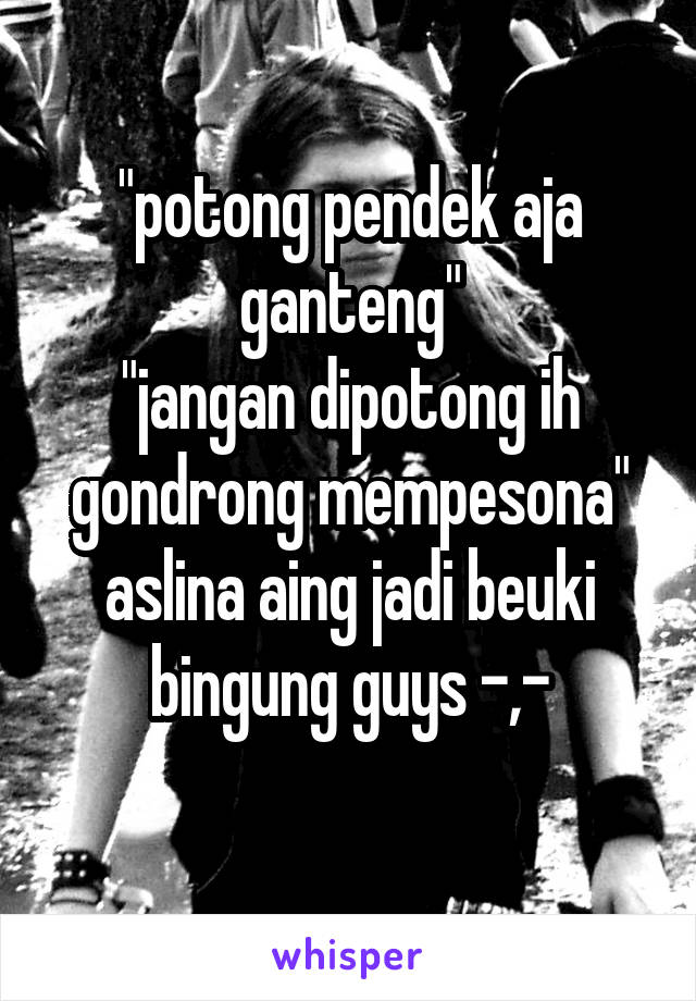 "potong pendek aja ganteng"
"jangan dipotong ih gondrong mempesona"
aslina aing jadi beuki bingung guys -,-
