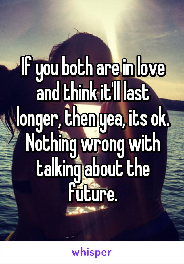 If you both are in love and think it'll last longer, then yea, its ok. Nothing wrong with talking about the future.