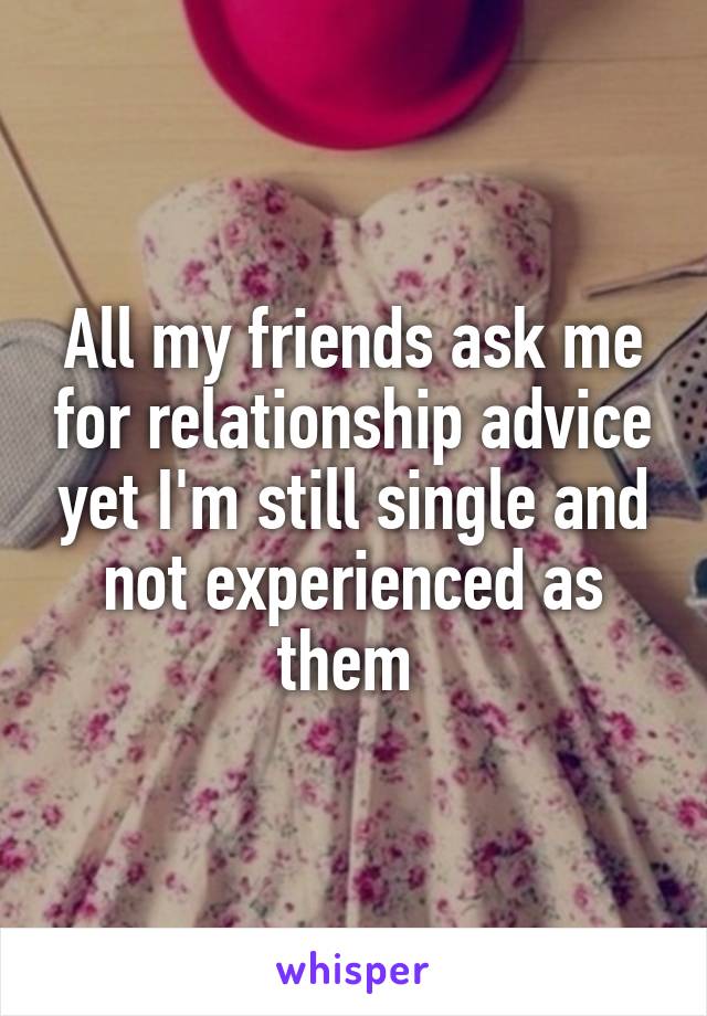 All my friends ask me for relationship advice yet I'm still single and not experienced as them 