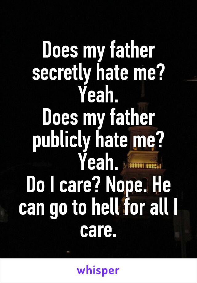 Does my father secretly hate me? Yeah.
Does my father publicly hate me? Yeah.
Do I care? Nope. He can go to hell for all I care.