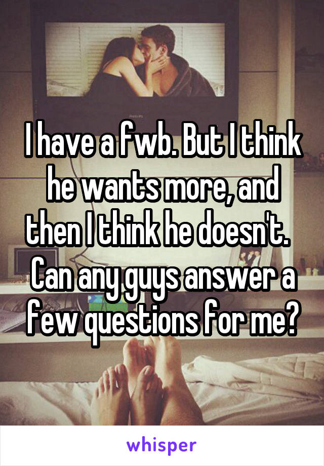 I have a fwb. But I think he wants more, and then I think he doesn't.   Can any guys answer a few questions for me?