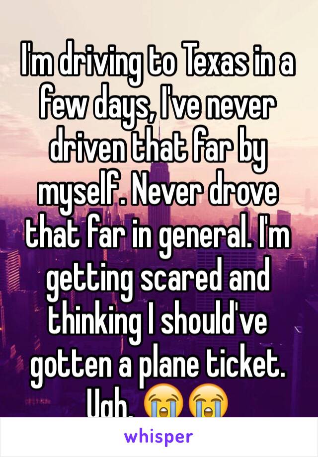 I'm driving to Texas in a few days, I've never driven that far by myself. Never drove that far in general. I'm getting scared and thinking I should've gotten a plane ticket. Ugh. 😭😭