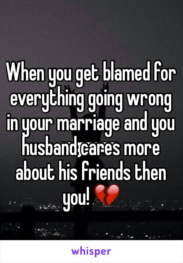 When you get blamed for everything going wrong in your marriage and you husband cares more about his friends then you! 💔