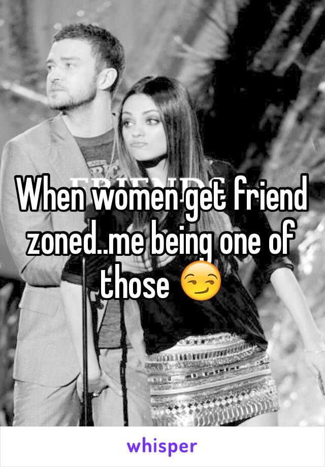 When women get friend zoned..me being one of those 😏