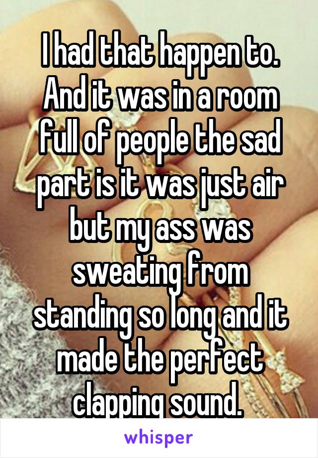 I had that happen to. And it was in a room full of people the sad part is it was just air but my ass was sweating from standing so long and it made the perfect clapping sound. 