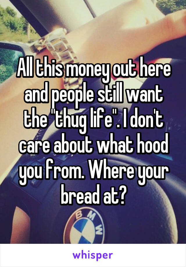 All this money out here and people still want the "thug life". I don't care about what hood you from. Where your bread at?