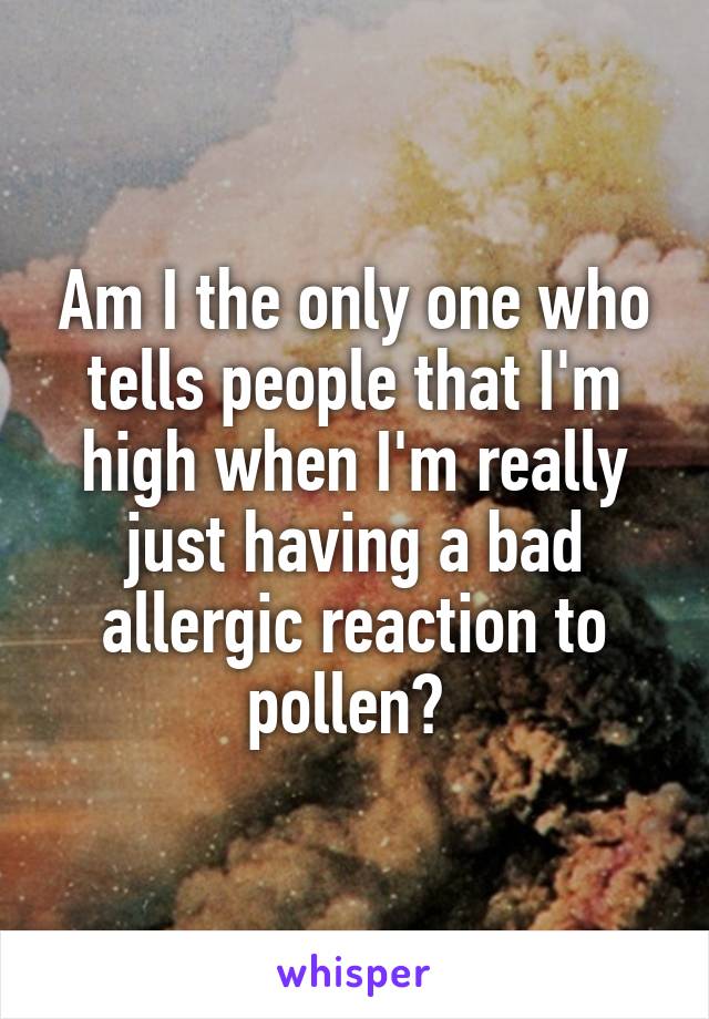 Am I the only one who tells people that I'm high when I'm really just having a bad allergic reaction to pollen? 