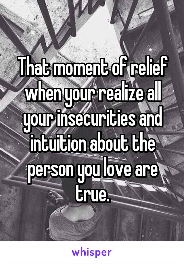 That moment of relief when your realize all your insecurities and intuition about the person you love are true.