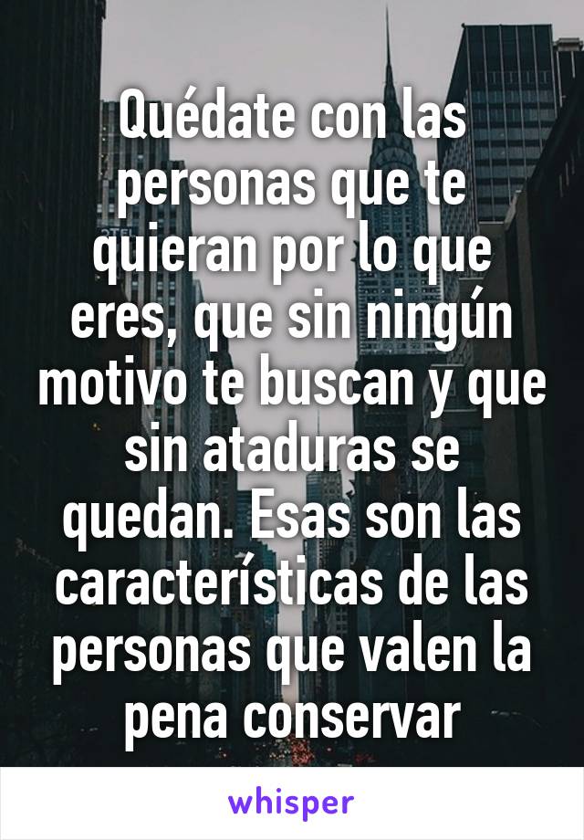 Quédate con las personas que te quieran por lo que eres, que sin ningún motivo te buscan y que sin ataduras se quedan. Esas son las características de las personas que valen la pena conservar