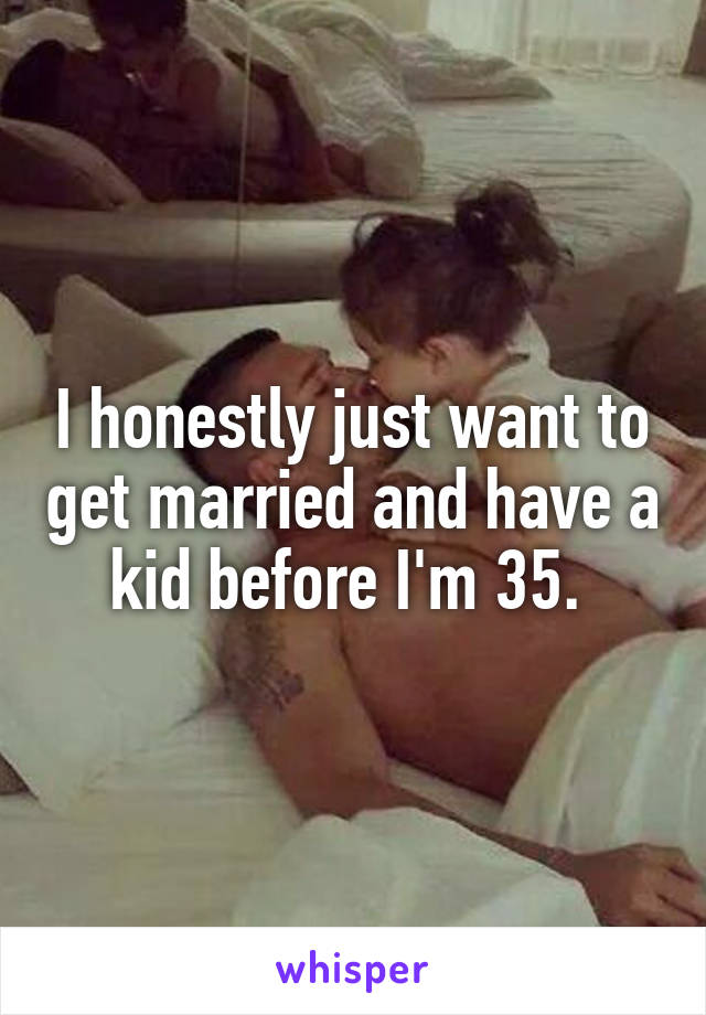 I honestly just want to get married and have a kid before I'm 35. 