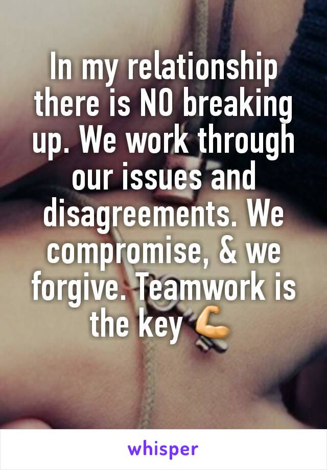 In my relationship there is NO breaking up. We work through our issues and disagreements. We compromise, & we forgive. Teamwork is the key 💪