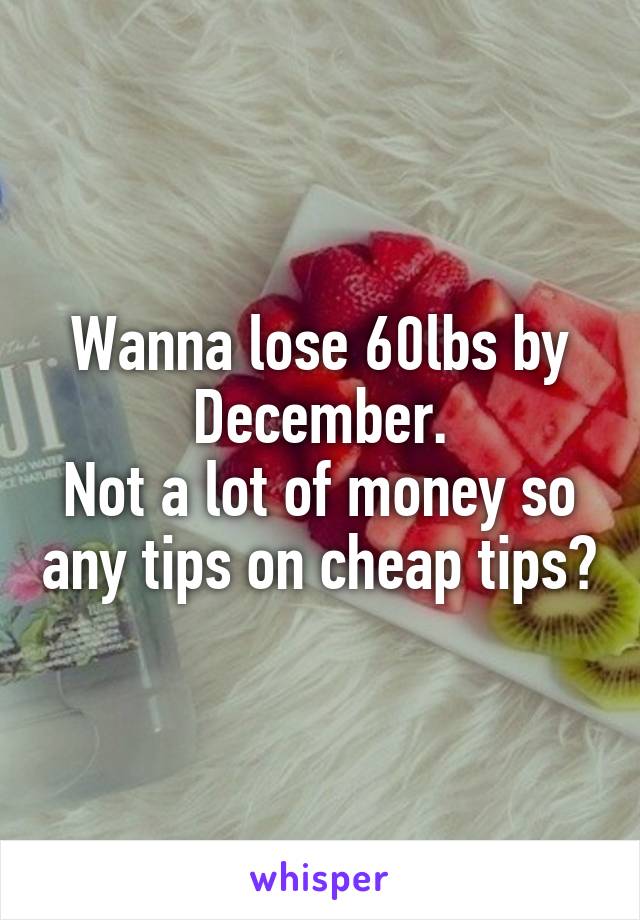 Wanna lose 60lbs by December.
Not a lot of money so any tips on cheap tips?