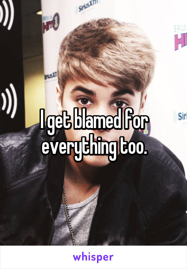 I get blamed for everything too.