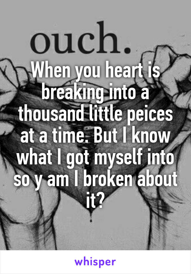 When you heart is breaking into a thousand little peices at a time. But I know what I got myself into so y am I broken about it?