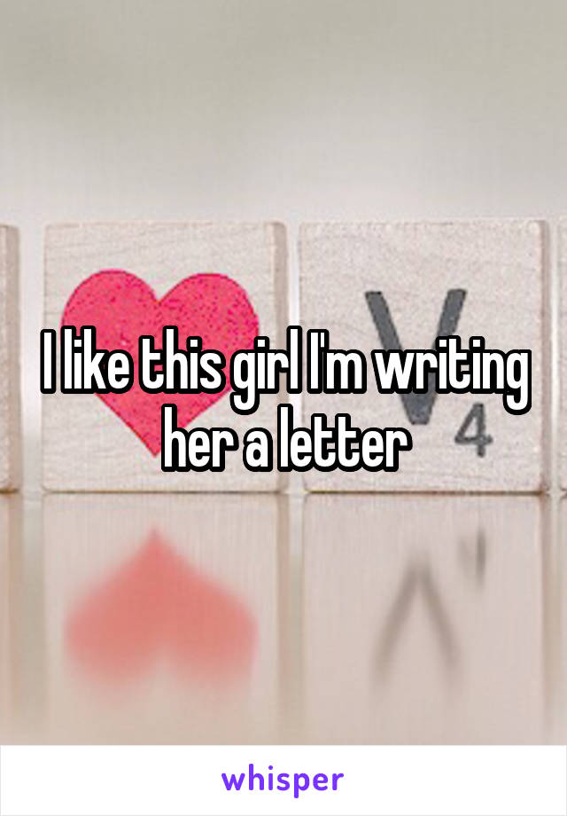 I like this girl I'm writing her a letter