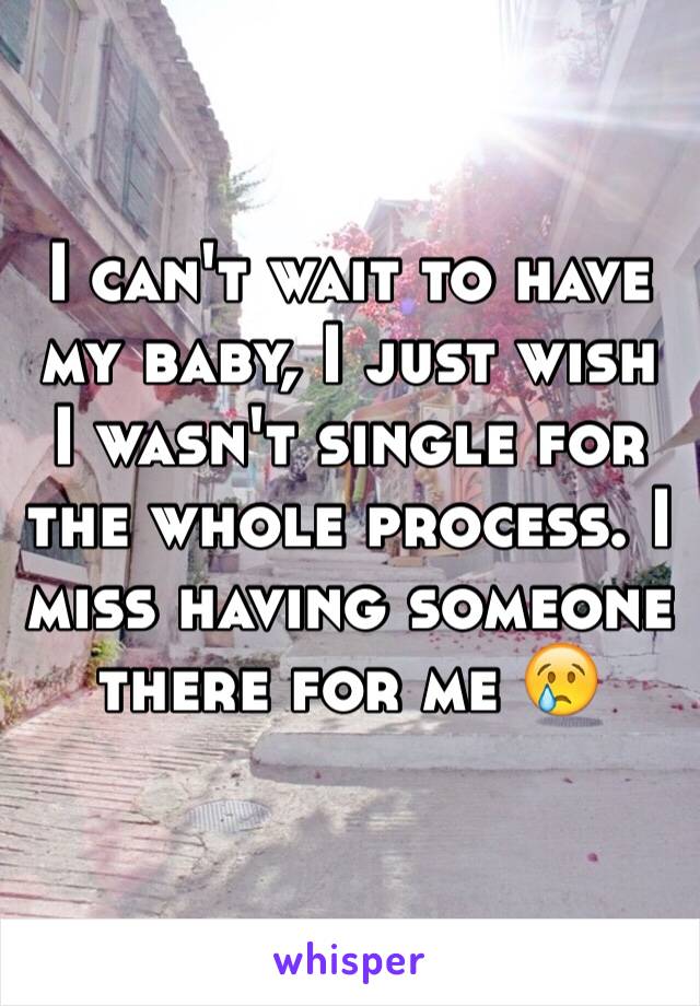 I can't wait to have my baby, I just wish I wasn't single for the whole process. I miss having someone there for me 😢