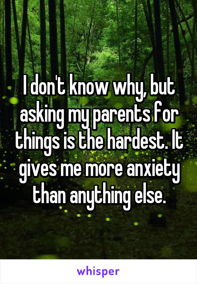 I don't know why, but asking my parents for things is the hardest. It gives me more anxiety than anything else.