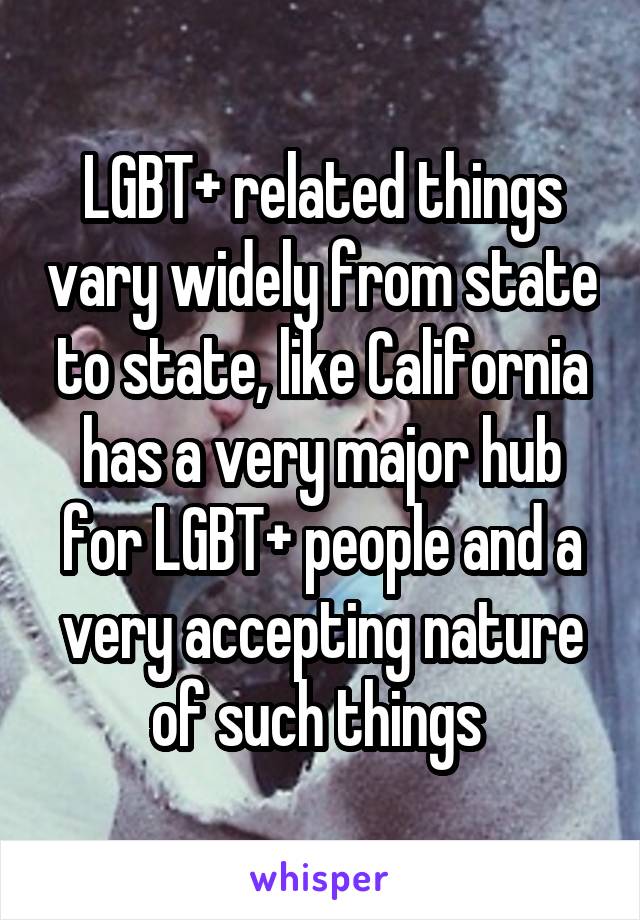 LGBT+ related things vary widely from state to state, like California has a very major hub for LGBT+ people and a very accepting nature of such things 