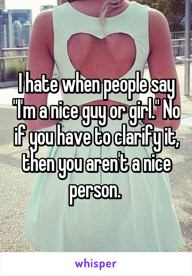 I hate when people say "I'm a nice guy or girl." No if you have to clarify it, then you aren't a nice person. 