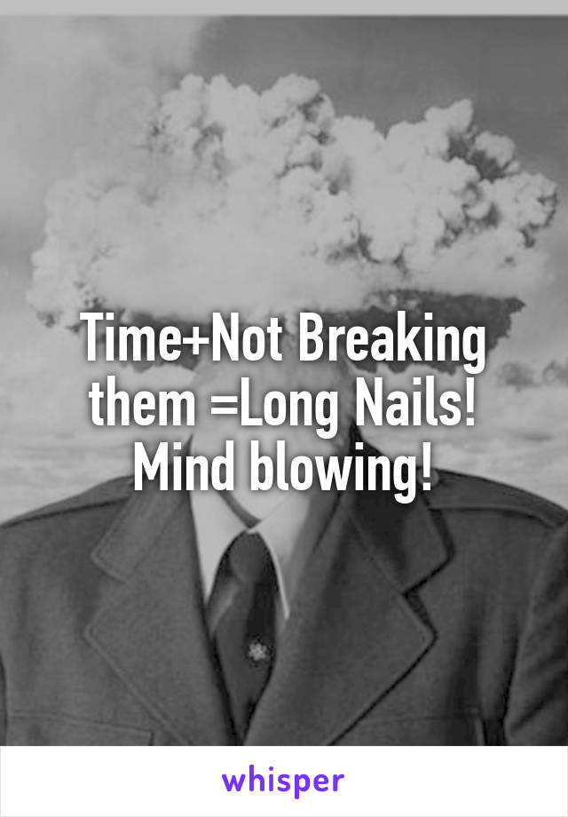 Time+Not Breaking them =Long Nails! Mind blowing!