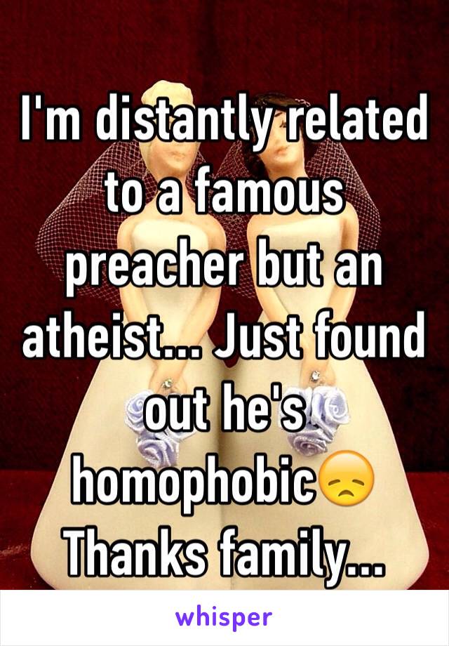 I'm distantly related to a famous preacher but an atheist... Just found out he's homophobic😞
Thanks family...