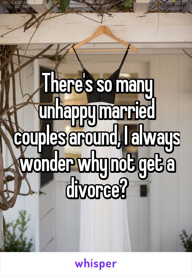 There's so many unhappy married couples around, I always wonder why not get a divorce?