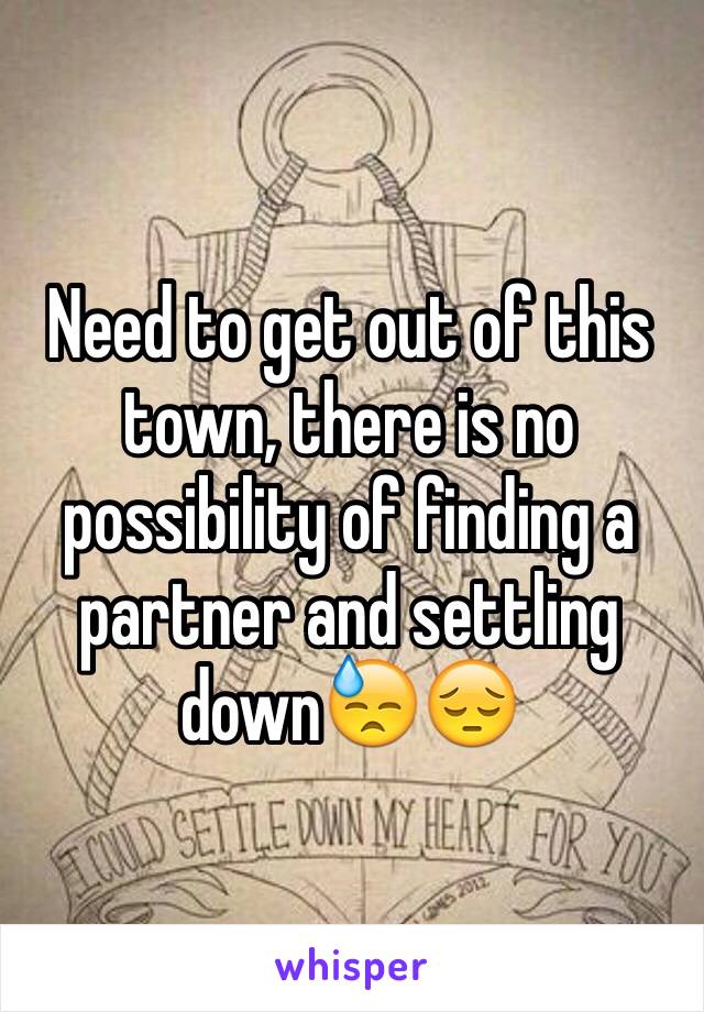 Need to get out of this town, there is no possibility of finding a partner and settling down😓😔 