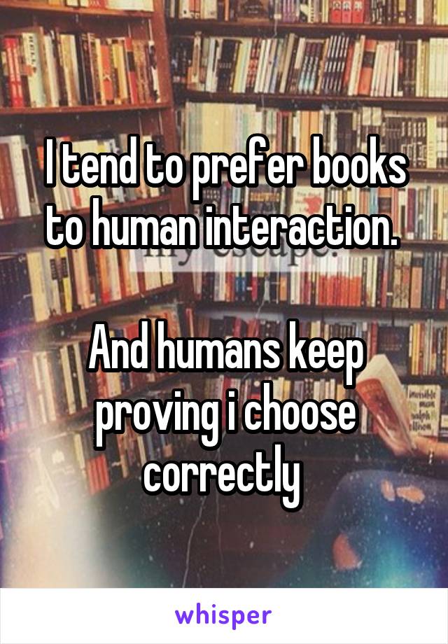 I tend to prefer books to human interaction. 

And humans keep proving i choose correctly 