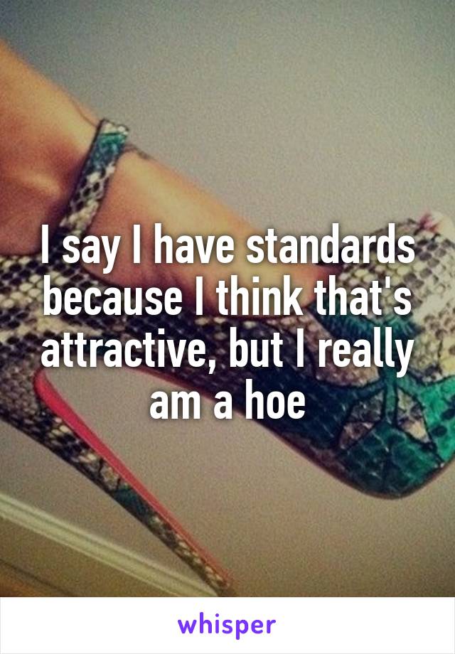 I say I have standards because I think that's attractive, but I really am a hoe