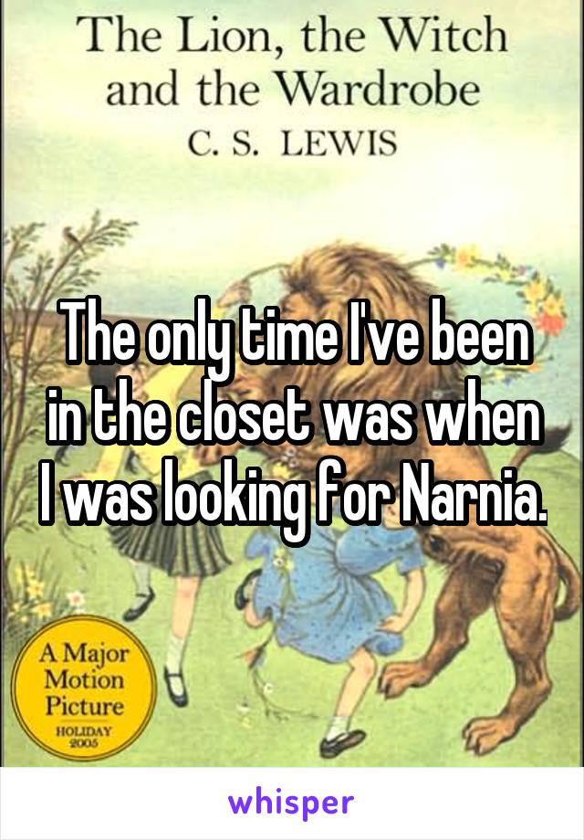 The only time I've been in the closet was when I was looking for Narnia.