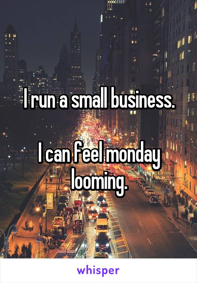 I run a small business.

I can feel monday looming.