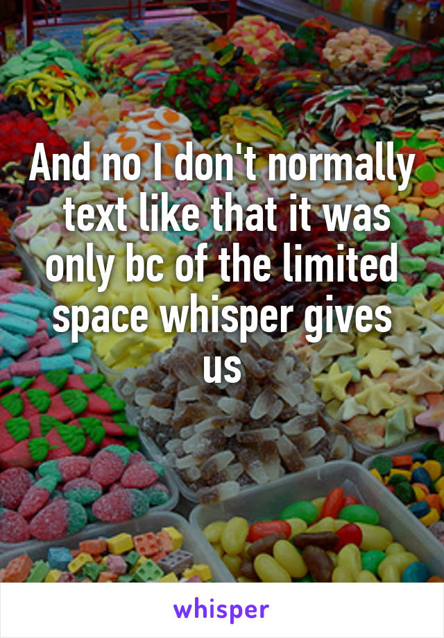 And no I don't normally  text like that it was only bc of the limited space whisper gives us

