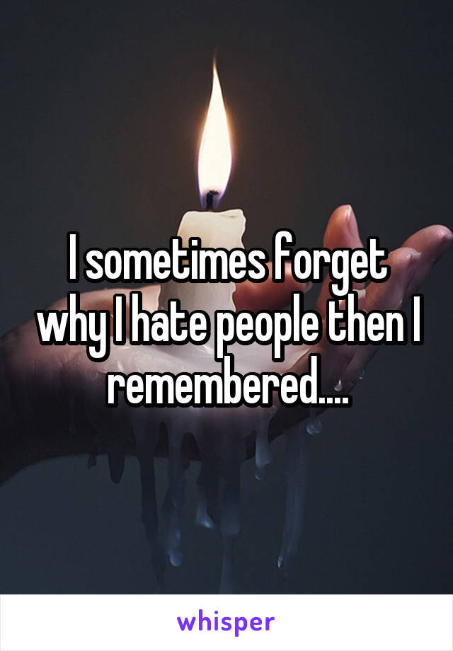 I sometimes forget why I hate people then I remembered....