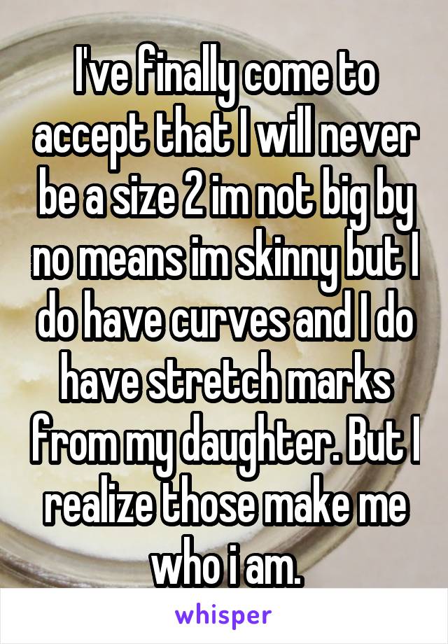 I've finally come to accept that I will never be a size 2 im not big by no means im skinny but I do have curves and I do have stretch marks from my daughter. But I realize those make me who i am.