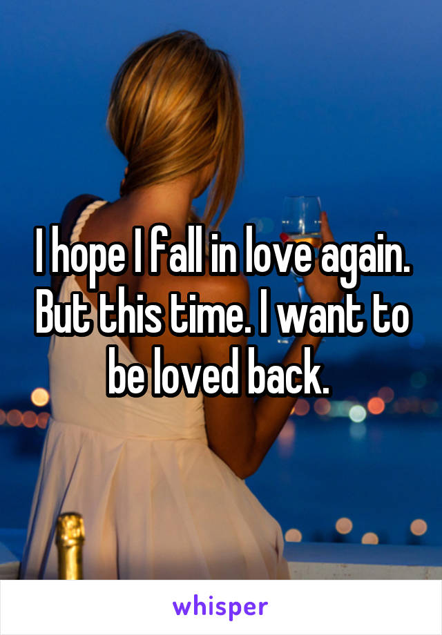 I hope I fall in love again. But this time. I want to be loved back. 