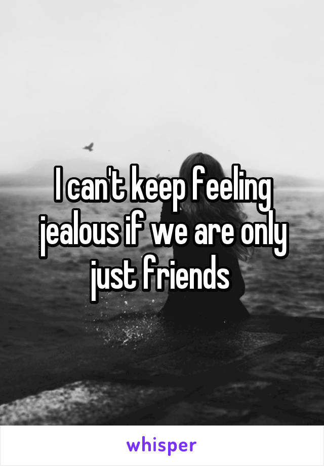 I can't keep feeling jealous if we are only just friends 