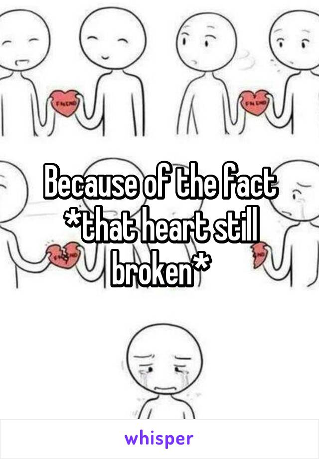 Because of the fact *that heart still broken*