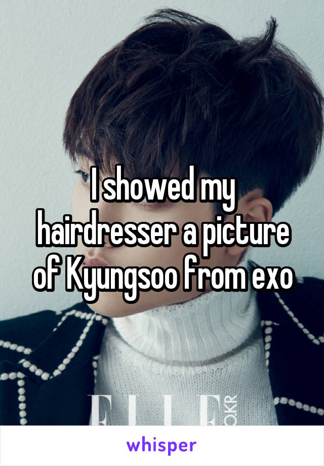 I showed my hairdresser a picture of Kyungsoo from exo