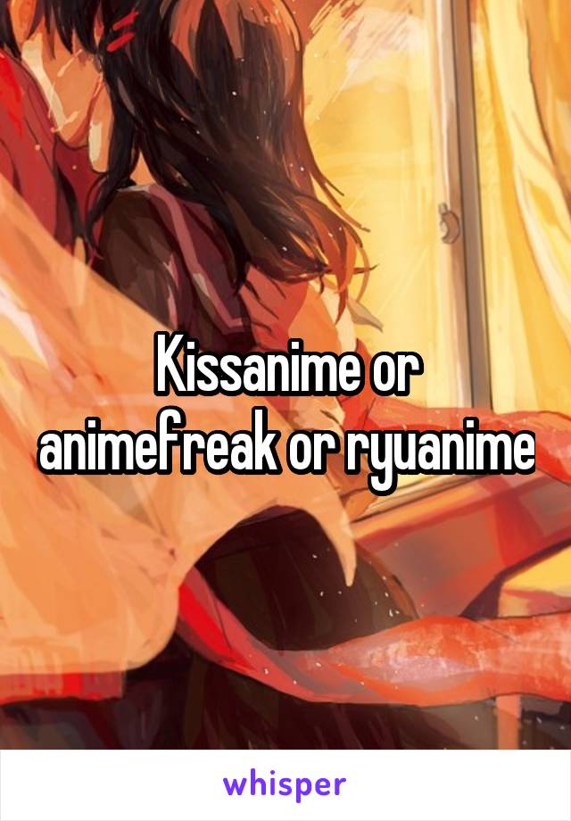 Kissanime or animefreak or ryuanime