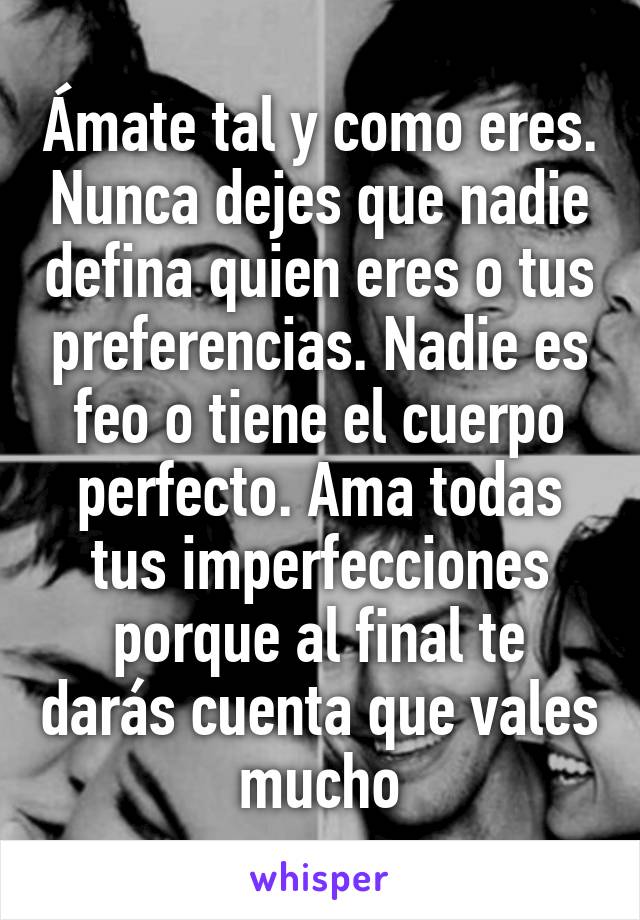 Ámate tal y como eres. Nunca dejes que nadie defina quien eres o tus preferencias. Nadie es feo o tiene el cuerpo perfecto. Ama todas tus imperfecciones porque al final te darás cuenta que vales mucho