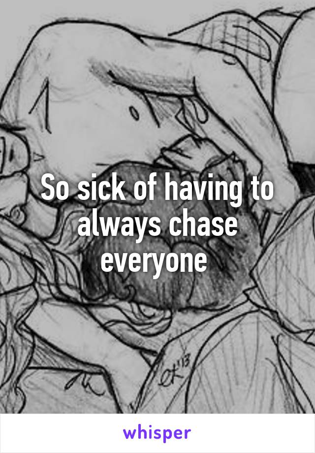 So sick of having to always chase everyone 